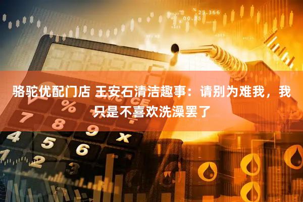 骆驼优配门店 王安石清洁趣事：请别为难我，我只是不喜欢洗澡罢了
